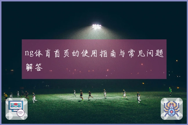 ng体育首页的使用指南与常见问题解答