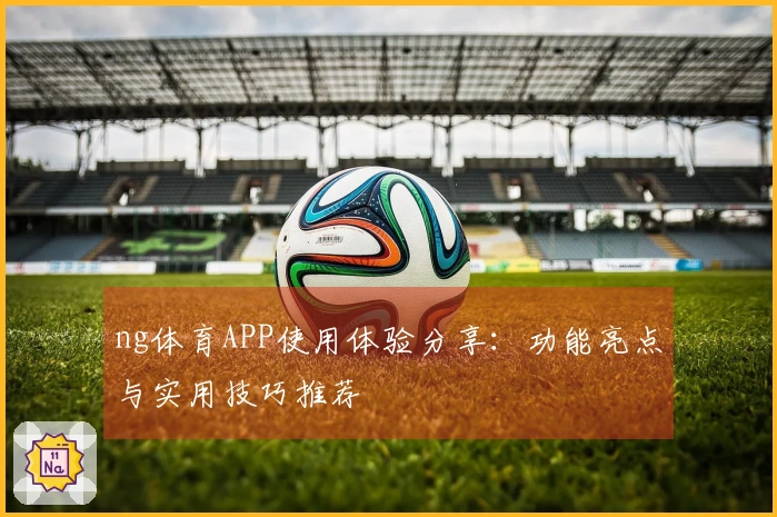 ng体育APP使用体验分享：功能亮点与实用技巧推荐