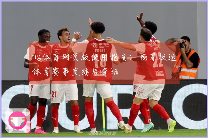 ng体育网页版使用指南：畅享极速体育赛事直播与资讯