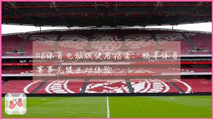 ng体育电脑版使用指南：畅享体育赛事无缝互动体验