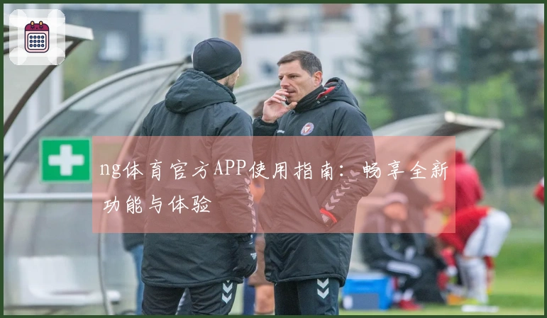 ng体育官方APP使用指南：畅享全新功能与体验
