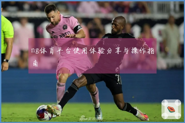 ng体育平台使用体验分享与操作指南
