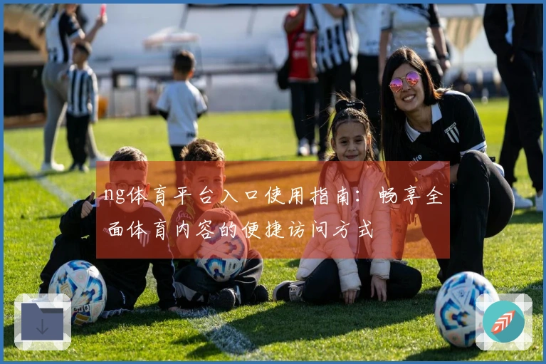 ng体育平台入口使用指南：畅享全面体育内容的便捷访问方式