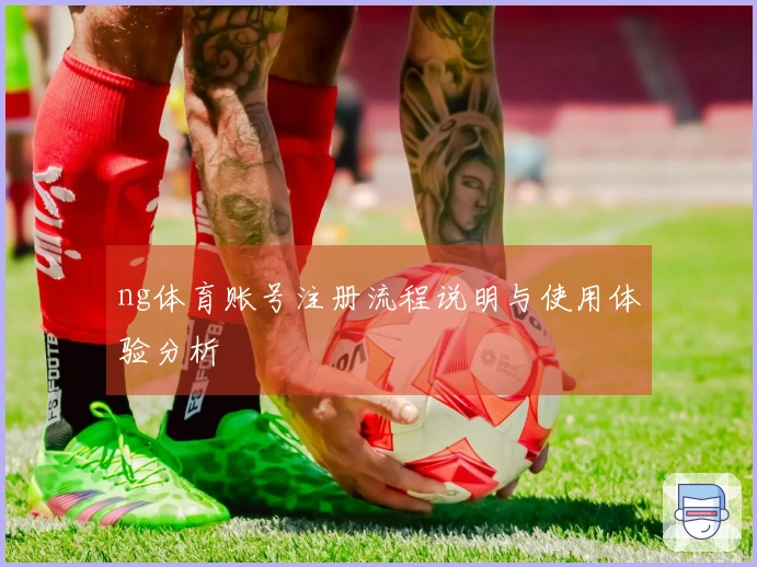 ng体育账号注册流程说明与使用体验分析