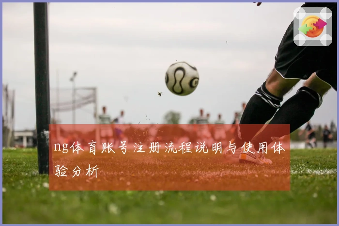 ng体育账号注册流程说明与使用体验分析