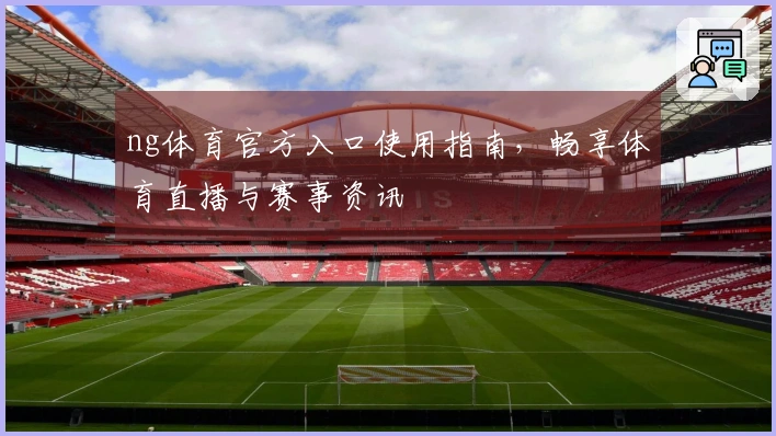 ng体育官方入口使用指南，畅享体育直播与赛事资讯