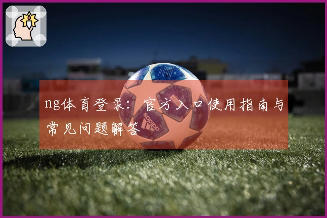 ng体育登录:官方入口使用指南与常见问题解答