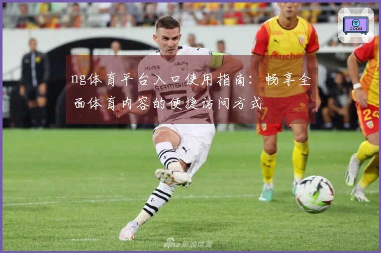 ng体育平台入口使用指南：畅享全面体育内容的便捷访问方式