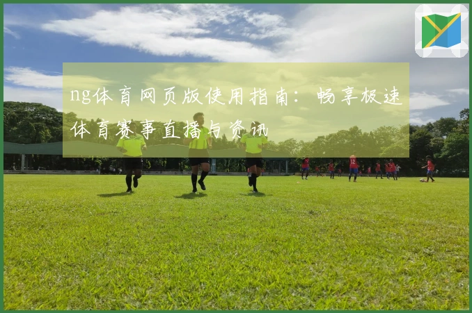 ng体育网页版使用指南：畅享极速体育赛事直播与资讯