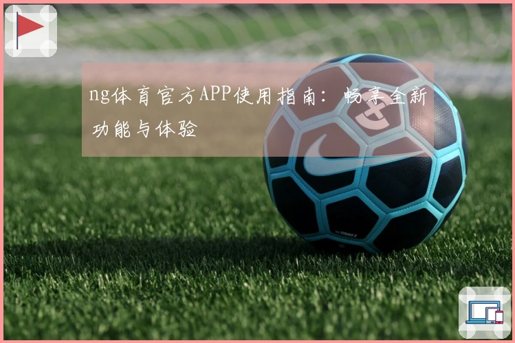 ng体育官方APP使用指南：畅享全新功能与体验