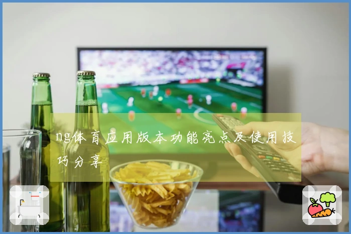 ng体育应用版本功能亮点及使用技巧分享
